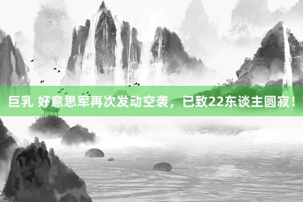巨乳 好意思军再次发动空袭，已致22东谈主圆寂！