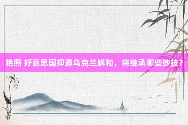 艳照 好意思国抑遏乌克兰媾和，将继承哪些妙技？