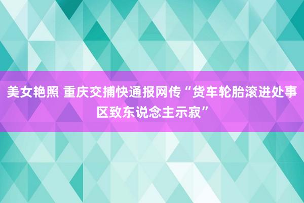 美女艳照 重庆交捕快通报网传“货车轮胎滚进处事区致东说念主示寂”