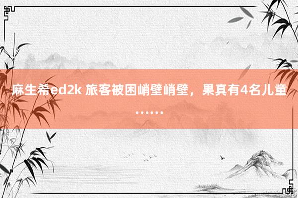 麻生希ed2k 旅客被困峭壁峭壁，果真有4名儿童……