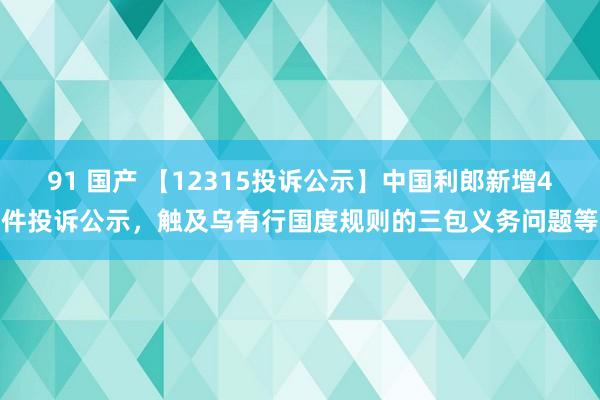 91 国产 【12315投诉公示】中国利郎新增4件投诉公示，触及乌有行国度规则的三包义务问题等