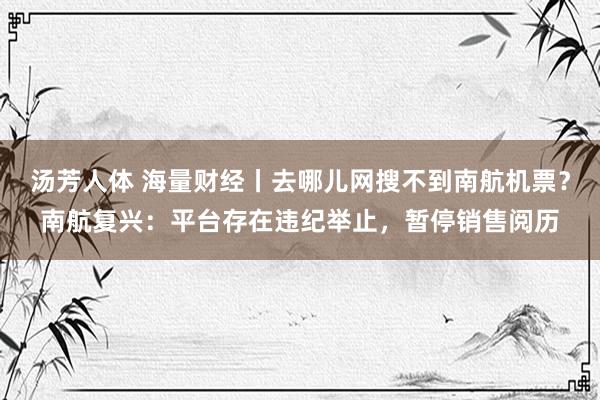 汤芳人体 海量财经丨去哪儿网搜不到南航机票？南航复兴：平台存在违纪举止，暂停销售阅历
