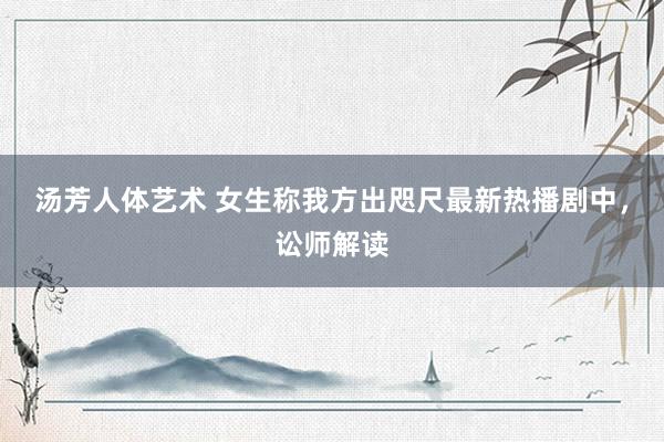 汤芳人体艺术 女生称我方出咫尺最新热播剧中，讼师解读