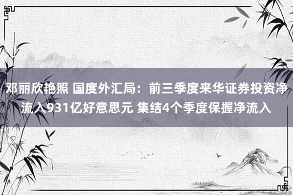 邓丽欣艳照 国度外汇局：前三季度来华证券投资净流入931亿好意思元 集结4个季度保握净流入