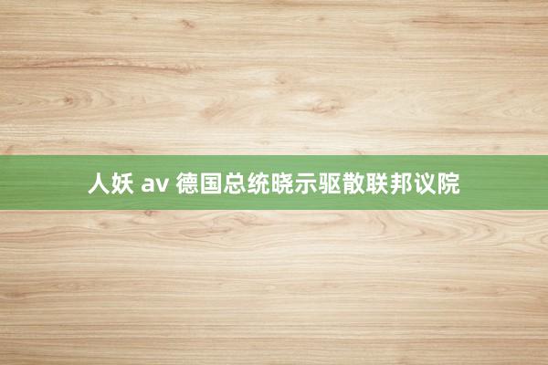 人妖 av 德国总统晓示驱散联邦议院