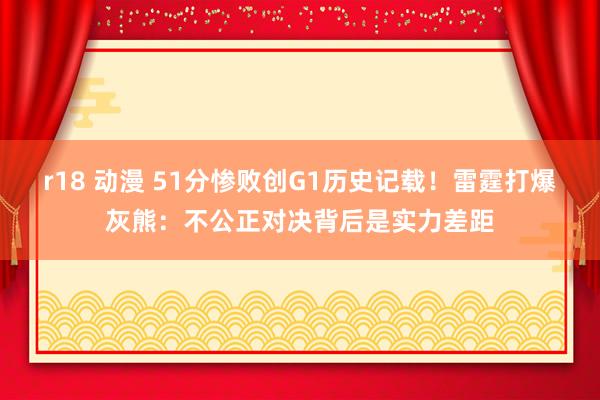 r18 动漫 51分惨败创G1历史记载！雷霆打爆灰熊：不公正对决背后是实力差距