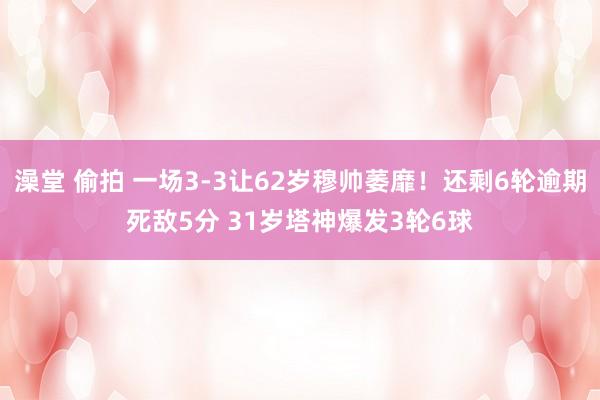 澡堂 偷拍 一场3-3让62岁穆帅萎靡！还剩6轮逾期死敌5分 31岁塔神爆发3轮6球