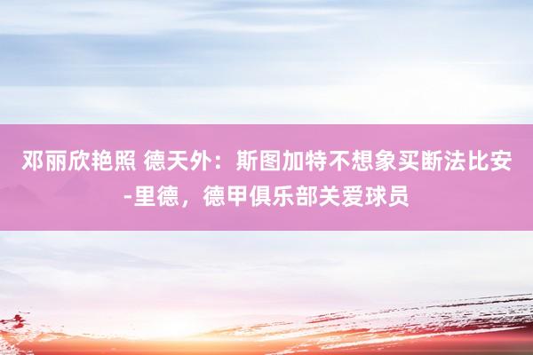 邓丽欣艳照 德天外：斯图加特不想象买断法比安-里德，德甲俱乐部关爱球员