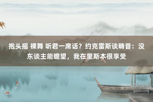 抱头摇 裸舞 听君一席话？约克雷斯谈畴昔：没东谈主能瞻望，我在里斯本很享受