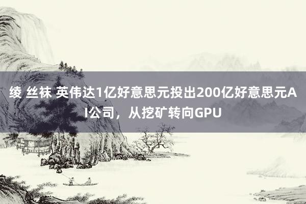 绫 丝袜 英伟达1亿好意思元投出200亿好意思元AI公司，从挖矿转向GPU