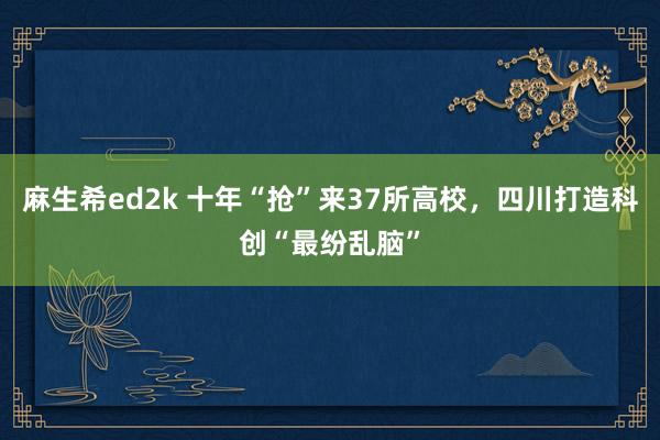 麻生希ed2k 十年“抢”来37所高校，四川打造科创“最纷乱脑”