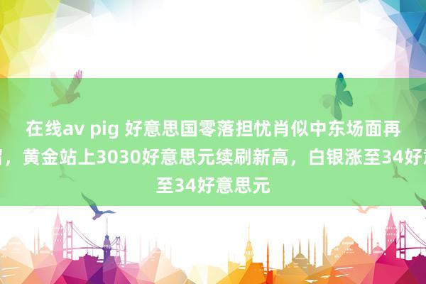 在线av pig 好意思国零落担忧肖似中东场面再度弥留，黄金站上3030好意思元续刷新高，白银涨至34好意思元