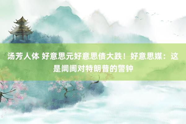 汤芳人体 好意思元好意思债大跌！好意思媒：这是阛阓对特朗普的警钟