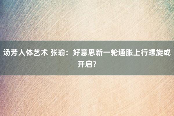 汤芳人体艺术 张瑜：好意思新一轮通胀上行螺旋或开启？
