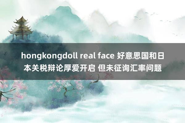hongkongdoll real face 好意思国和日本关税辩论厚爱开启 但未征询汇率问题