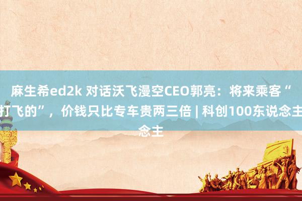 麻生希ed2k 对话沃飞漫空CEO郭亮：将来乘客“打飞的”，价钱只比专车贵两三倍 | 科创100东说念主
