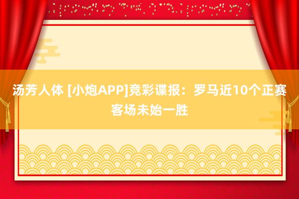汤芳人体 [小炮APP]竞彩谍报：罗马近10个正赛客场未始一胜