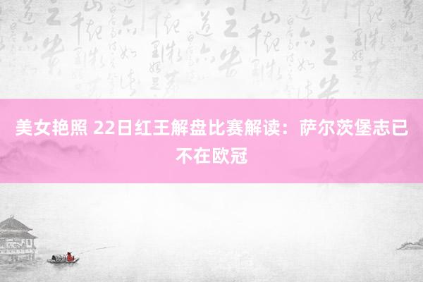 美女艳照 22日红王解盘比赛解读：萨尔茨堡志已不在欧冠