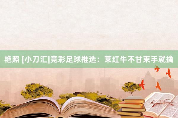 艳照 [小刀汇]竞彩足球推选：莱红牛不甘束手就擒