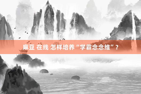 麻豆 在线 怎样培养“学霸念念维”？