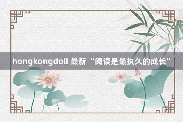 hongkongdoll 最新 “阅读是最执久的成长”