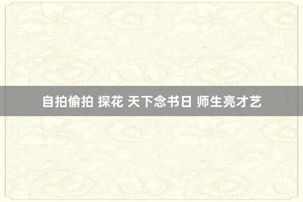 自拍偷拍 探花 天下念书日 师生亮才艺