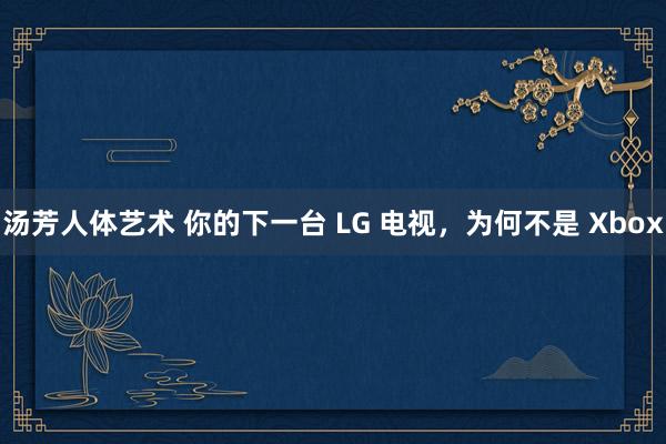 汤芳人体艺术 你的下一台 LG 电视，为何不是 Xbox