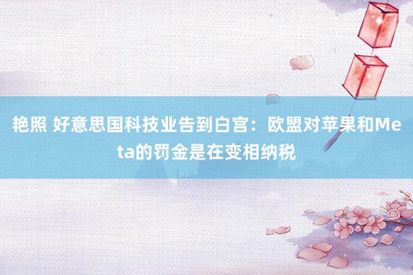 艳照 好意思国科技业告到白宫：欧盟对苹果和Meta的罚金是在变相纳税