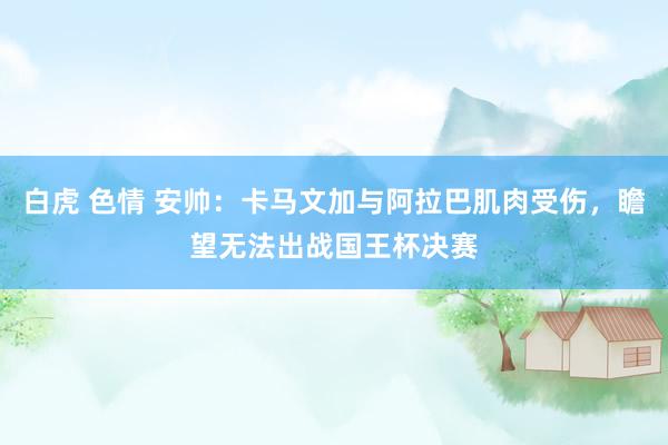 白虎 色情 安帅：卡马文加与阿拉巴肌肉受伤，瞻望无法出战国王杯决赛