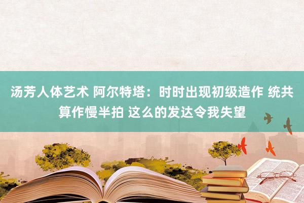 汤芳人体艺术 阿尔特塔：时时出现初级造作 统共算作慢半拍 这么的发达令我失望