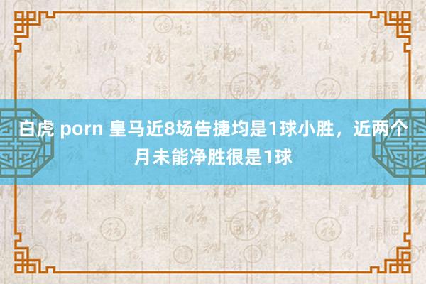 白虎 porn 皇马近8场告捷均是1球小胜，近两个月未能净胜很是1球