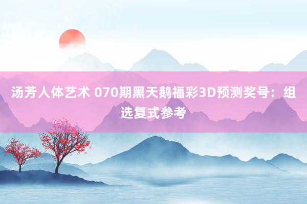 汤芳人体艺术 070期黑天鹅福彩3D预测奖号：组选复式参考