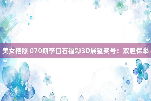 美女艳照 070期李白石福彩3D展望奖号：双胆保举