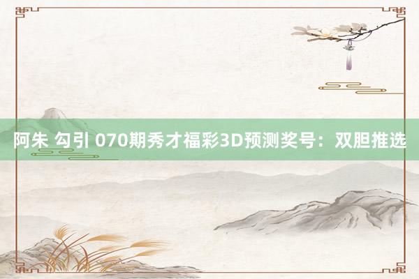 阿朱 勾引 070期秀才福彩3D预测奖号：双胆推选