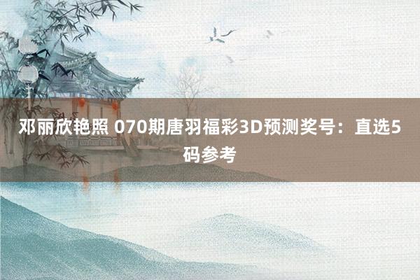 邓丽欣艳照 070期唐羽福彩3D预测奖号：直选5码参考