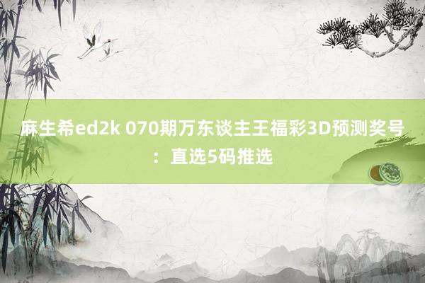 麻生希ed2k 070期万东谈主王福彩3D预测奖号：直选5码推选
