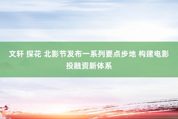 文轩 探花 北影节发布一系列要点步地 构建电影投融资新体系
