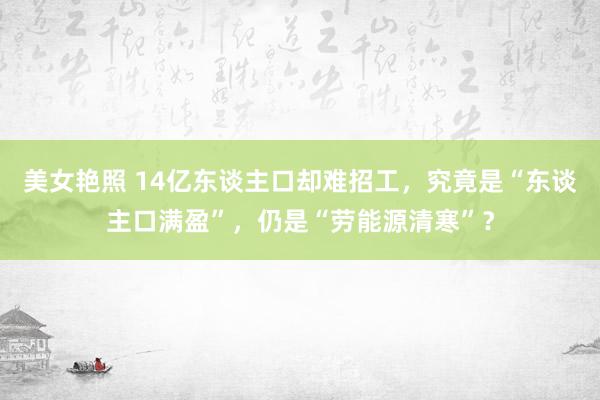美女艳照 14亿东谈主口却难招工，究竟是“东谈主口满盈”，仍是“劳能源清寒”？