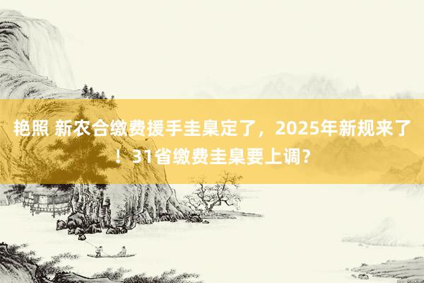 艳照 新农合缴费援手圭臬定了，2025年新规来了！31省缴费圭臬要上调？