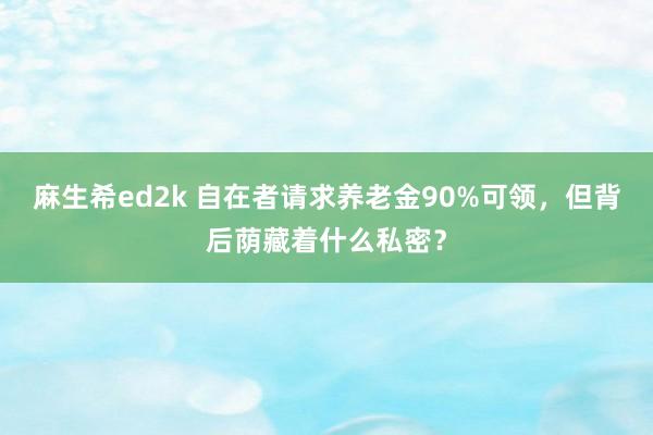 麻生希ed2k 自在者请求养老金90%可领，但背后荫藏着什么私密？
