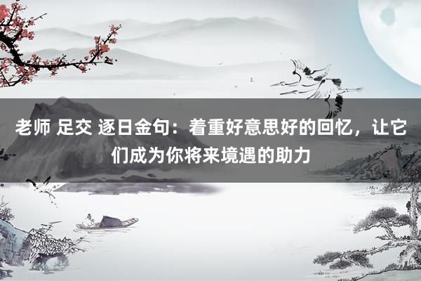 老师 足交 逐日金句:着重好意思好的回忆,让它们成为你将来境遇的助力