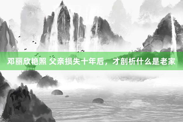 邓丽欣艳照 父亲损失十年后，才剖析什么是老家