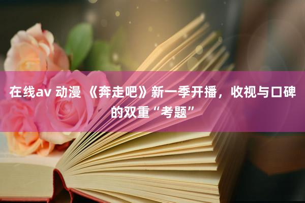 在线av 动漫 《奔走吧》新一季开播，收视与口碑的双重“考题”