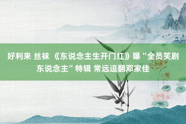 好利来 丝袜 《东说念主生开门红》曝“全员笑剧东说念主”特辑 常远逗翻邓家佳