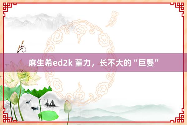 麻生希ed2k 董力，长不大的“巨婴”