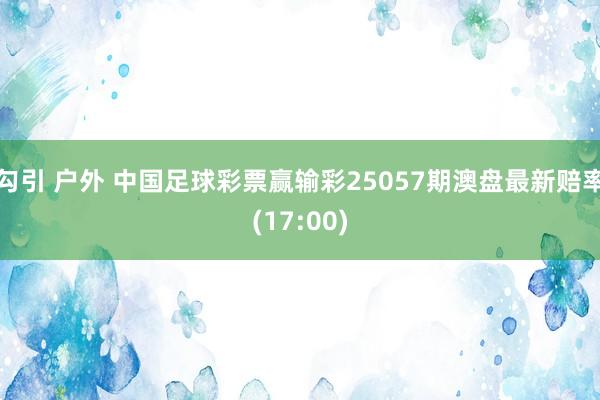 勾引 户外 中国足球彩票赢输彩25057期澳盘最新赔率(17:00)