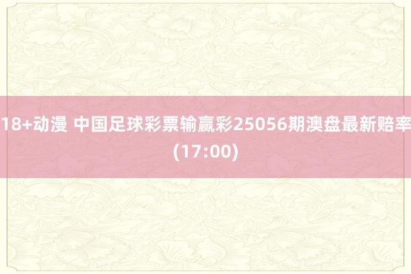 18+动漫 中国足球彩票输赢彩25056期澳盘最新赔率(17:00)