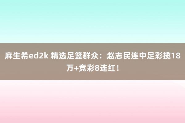麻生希ed2k 精选足篮群众：赵志民连中足彩揽18万+竞彩8连红！